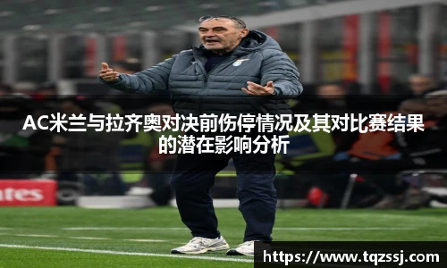 milanAC米兰与拉齐奥对决前伤停情况及其对比赛结果的潜在影响分析