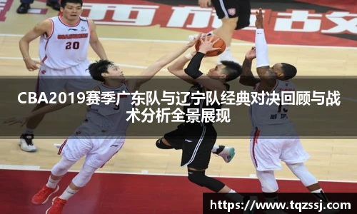 milanCBA2019赛季广东队与辽宁队经典对决回顾与战术分析全景展现
