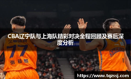 milanCBA辽宁队与上海队精彩对决全程回顾及赛后深度分析