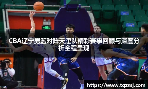 milanCBA辽宁男篮对阵天津队精彩赛事回顾与深度分析全程呈现